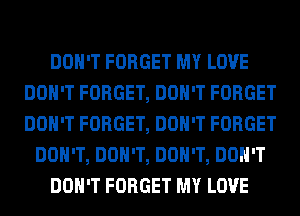 DON'T FORGET MY LOVE
DON'T FORGET, DON'T FORGET
DON'T FORGET, DON'T FORGET

DON'T, DON'T, DON'T, DON'T

DON'T FORGET MY LOVE