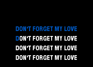 DON'T FORGET MY LOVE
DON'T FORGET MY LOVE
DON'T FORGET MY LOVE

DON'T FORGET MY LOVE l