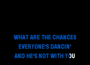 WHAT ARE THE CHANCES
EVERYONE'S DANCIH'
AND HE'S NOT WITH YOU