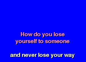 How do you lose
yourself to someone

and never lose your way