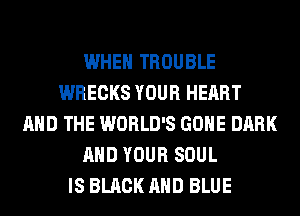 WHEN TROUBLE
WRECKS YOUR HEART
AND THE WORLD'S GONE DARK
AND YOUR SOUL
IS BLACK AND BLUE