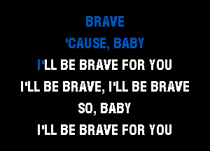 BRAVE
'CAUSE, BABY
I'LL BE BRAVE FOR YOU
I'LL BE BRAVE, I'LL BE BRAVE
SO, BABY
I'LL BE BRAVE FOR YOU