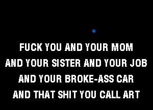 FUCK YOU AND YOUR MOM
AND YOUR SISTER AND YOUR JOB
AND YOUR BROKE-ASS CAR
AND THAT SHIT YOU CALL ART