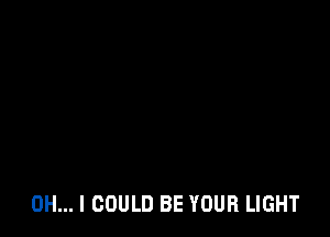 OH... I COULD BE YOUR LIGHT