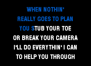 IWHEN NOTHIN'
REALLY GOES TO PLAN
YOU STUB YOUR TOE
0R BREAK YOUR CAMERA
I'LL DO EVERYTHIH'I CAN
TO HELP YOU THROUGH