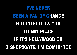 I'VE NEVER
BEEN A FAN OF CHANGE
BUT I'D FOLLOW YOU
TO ANY PLACE
IF IT'S HOLLYWOOD 0R
BISHOPSGATE, I'M COMIH' T00