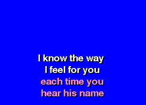I know the way
I feel for you
each time you
hear his name