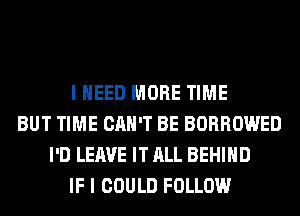 I NEED MORE TIME
BUT TIME CAN'T BE BORROWED
I'D LEAVE IT ALL BEHIND
IF I COULD FOLLOW