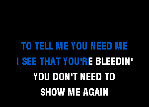 TO TELL ME YOU NEED ME
I SEE THAT YOU'RE BLEEDIN'
YOU DON'T NEED TO
SHOW ME AGAIN
