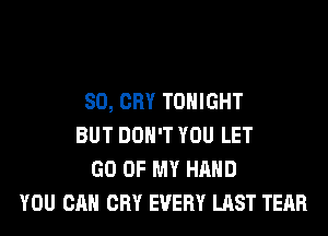 SO, CRY TONIGHT
BUT DON'T YOU LET
GO OF MY HAND
YOU CAN CRY EVERY LAST TEAR