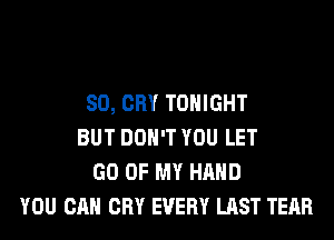 SO, CRY TONIGHT
BUT DON'T YOU LET
GO OF MY HAND
YOU CAN CRY EVERY LAST TEAR