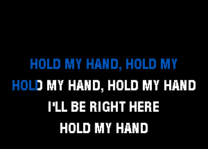 HOLD MY HAND, HOLD MY
HOLD MY HAND, HOLD MY HAND
I'LL BE RIGHT HERE
HOLD MY HAND