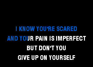 I KNOW YOU'RE SCARED
AND YOUR PAIN IS IMPERFECT
BUT DON'T YOU
GIVE UP ON YOURSELF