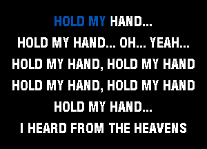 HOLD MY HAND...

HOLD MY HAND... OH... YEAH...
HOLD MY HAND, HOLD MY HAND
HOLD MY HAND, HOLD MY HAND

HOLD MY HAND...
I HEARD FROM THE HEAVEHS