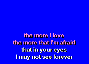 the more I love
the more that Pm afraid
that in your eyes
I may not see forever