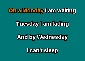 On a Monday I am waiting

Tuesday I am fading

And by Wednesday

I can't sleep