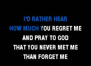 I'D RATHER HEAR
HOW MUCH YOU REGRET ME
AND PRAY T0 GOD
THAT YOU EVER MET ME
THAN FORGET ME