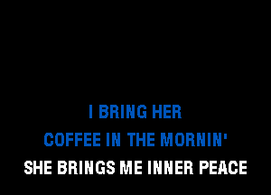 I BRING HER
COFFEE IN THE MORHIH'
SHE BRINGS ME IHHER PEACE