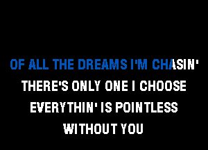 OF ALL THE DREAMS I'M CHASIH'
THERE'S ONLY ONE I CHOOSE
EVERYTHIH' IS POIHTLESS
WITHOUT YOU