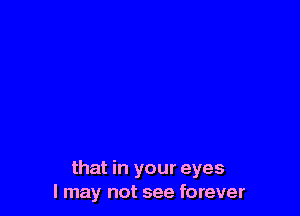 that in your eyes
I may not see forever