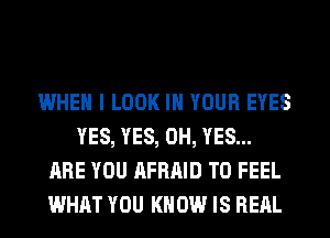 WHEN I LOOK IN YOUR EYES
YES, YES, 0H, YES...
ARE YOU AFRAID T0 FEEL
WHAT YOU KNOW IS REAL