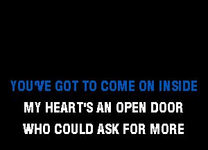YOU'VE GOT TO COME ON INSIDE
MY HEART'S AH OPEN DOOR
WHO COULD ASK FOR MORE