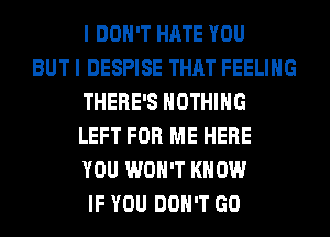 I DON'T HATE YOU
BUT I DESPISE THAT FEELING
THERE'S NOTHING
LEFT FOR ME HERE
YOU WON'T KNOW
IF YOU DON'T GO