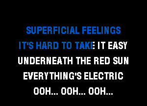 SUPERFICIAL FEELINGS
IT'S HARD TO TAKE IT EASY
UHDERHEATH THE RED SUH

EVERYTHIHG'S ELECTRIC
00H... 00H... 00H...