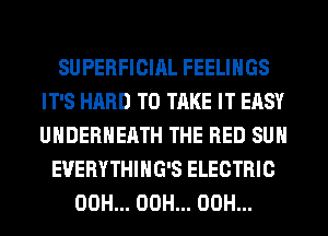 SUPERFICIAL FEELINGS
IT'S HARD TO TAKE IT EASY
UHDERHEATH THE RED SUH

EVERYTHIHG'S ELECTRIC
00H... 00H... 00H...