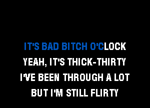 IT'S BAD BITCH O'CLOOK
YEAH, IT'S THICK-THIRTY
WE BEEN THROUGH A LOT
BUT I'M STILL FLIRTY