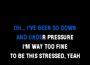 0H... I'VE BEEN SO DOWN
AND UNDER PRESSURE
I'M WAY T00 FIHE
TO BE THIS STRESSED, YEAH