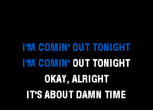 I'M OOMIN' OUT TONIGHT
I'M COMIN' OUT TONIGHT
OKAY, ALRIGHT
IT'S ABOUT DAMN TIME