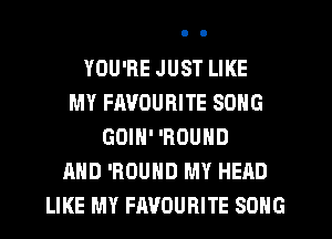 YOU'RE JUST LIKE
MY FAVOURITE SONG
GOIN' 'ROUHD
AND 'ROUND MY HEAD
LIKE MY FAVOURITE SONG