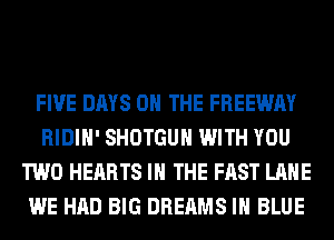 FIVE DAYS 0 THE FREEWAY
RIDIH' SHOTGUH WITH YOU
TWO HEARTS IN THE FAST LANE
WE HAD BIG DREAMS IN BLUE
