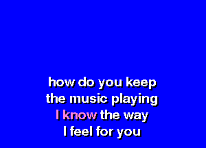 how do you keep
the music playing
I know the way
lfeel for you
