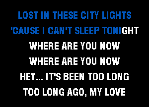 LOST IN THESE CITY LIGHTS
'CAUSE I CAN'T SLEEP TONIGHT
WHERE ARE YOU HOW
WHERE ARE YOU HOW
HEY... IT'S BEEN T00 LONG
T00 LONG AGO, MY LOVE