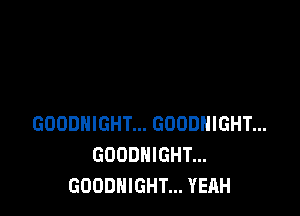 GOODHIGHT... GOODHIGHT...
GOODNIGHT...
GOODHIGHT... YEAH