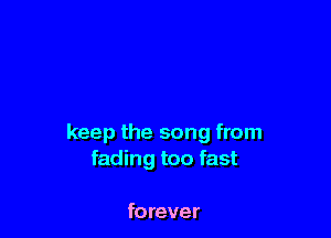 keep the song from
fading too fast

forever