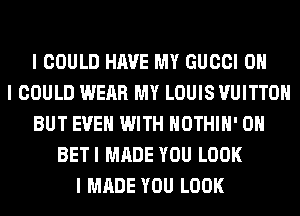 I COULD HAVE MY GUCCI OH
I COULD WEAR MY LOUIS VUITTOII
BUT EVEII WITH IIOTHIII' OII
BETI MADE YOU LOOK
I MADE YOU LOOK