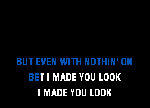 BUT EVEN WITH NOTHIH' 0H
BETI MADE YOU LOOK
I MADE YOU LOOK