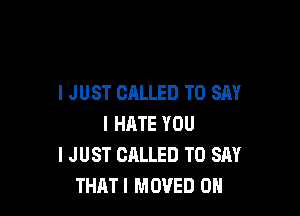 I JUST CALLED TO SAY

I HATE YOU
I JUST CALLED TO SAY
THAT I MOVED OH