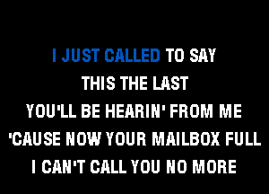 I JUST CALLED TO SAY
THIS THE LAST
YOU'LL BE HEARIH' FROM ME
'CAUSE HOW YOUR MAILBOX FULL
I CAN'T CALL YOU NO MORE