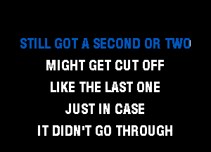 STILL GOT A SECOND OR TWO
MIGHT GET CUT OFF
LIKE THE LAST OHE
JUST IN CASE
IT DIDN'T GO THROUGH