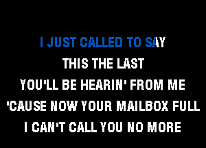 I JUST CALLED TO SAY
THIS THE LAST
YOU'LL BE HEARIH' FROM ME
'CAUSE HOW YOUR MAILBOX FULL
I CAN'T CALL YOU NO MORE