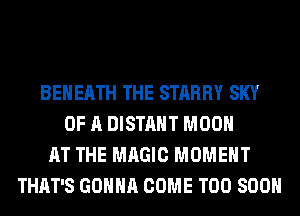 BEHEATH THE STARRY SKY
OF A DISTAHT MOON
AT THE MAGIC MOMENT
THAT'S GONNA COME TOO SOON