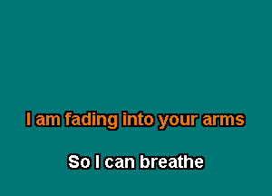 I am fading into your arms

80 I can breathe