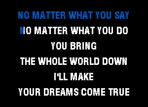 NO MATTER WHAT YOU SAY
NO MATTER WHAT YOU DO
YOU BRING
THE WHOLE WORLD DOWN
I'LL MAKE
YOUR DREAMS COME TRUE
