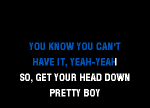 YOU KNOW YOU CAN'T

HAVE IT, YEAH-YERH
80, GET YOUR HEAD DOWN
PRETTY BOY