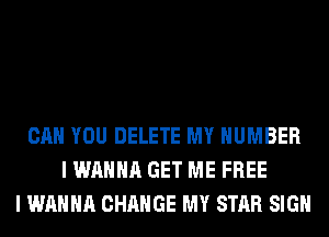 CAN YOU DELETE MY NUMBER
I WANNA GET ME FREE
I WANNA CHANGE MY STAR SIGN