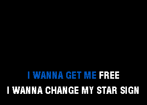 I WANNA GET ME FREE
I WANNA CHANGE MY STAR SIGH